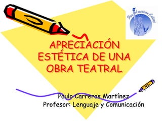 APRECIACIÓN 
ESTÉTICA DE UNA 
OBRA TEATRAL 
Paulo Carreras Martínez 
Profesor: Lenguaje y Comunicación 
 