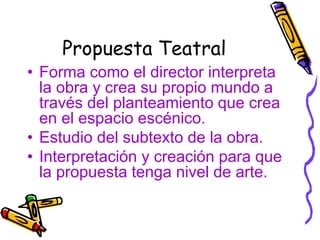 Propuesta Teatral 
• Forma como el director interpreta 
la obra y crea su propio mundo a 
través del planteamiento que cre...