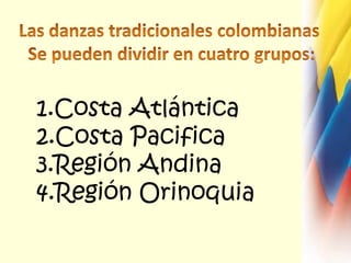 Las danzas tradicionales colombianas Se pueden dividir en cuatro grupos:Costa AtlánticaCosta Pacifica Región AndinaRegión Orinoquia