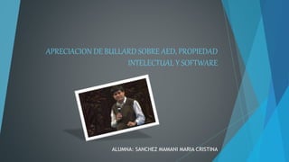 APRECIACION DE BULLARD SOBRE AED, PROPIEDAD 
INTELECTUAL Y SOFTWARE 
ALUMNA: SANCHEZ MAMANI MARIA CRISTINA 
 