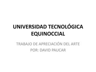 UNIVERSIDAD TECNOLÓGICA
      EQUINOCCIAL
 TRABAJO DE APRECIACIÓN DEL ARTE
       POR: DAVID PAUCAR
 