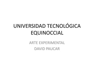 UNIVERSIDAD TECNOLÓGICA
      EQUINOCCIAL
     ARTE EXPERIMENTAL
       DAVID PAUCAR
 