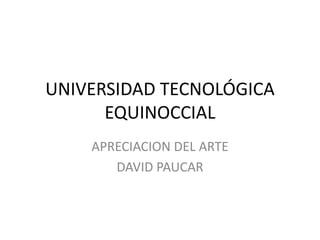 UNIVERSIDAD TECNOLÓGICA
      EQUINOCCIAL
    APRECIACION DEL ARTE
       DAVID PAUCAR
 