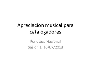 Apreciación musical para
catalogadores
Fonoteca Nacional
Sesión 1, 10/07/2013
 