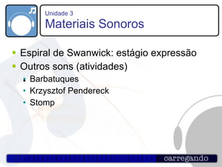 Unidade 3 Materiais Sonoros Espiral de Swanwick: estágio expressão Outros sons (atividades) ‏ Barbatuques Krzysztof Pendereck Stomp 