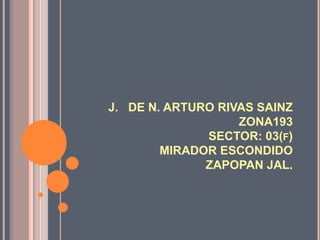 J. DE N. ARTURO RIVAS SAINZ
                   ZONA193
              SECTOR: 03(F)
        MIRADOR ESCONDIDO
              ZAPOPAN JAL.
 