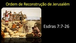 Ordem de Reconstrução de Jerusalém
Esdras 7:7-26
 