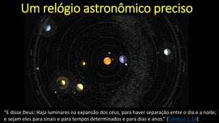 Um relógio astronômico preciso
“E disse Deus: Haja luminares na expansão dos céus, para haver separação entre o dia e a noite;
e sejam eles para sinais e para tempos determinados e para dias e anos.” (Gênesis 1:14)
 