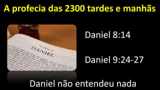 A profecia das 2300 tardes e manhãs
Daniel 8:14
Daniel 9:24-27
Daniel não entendeu nada
 