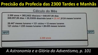 A Astronomia e a Glória do Adventismo, p. 101
Precisão da Profecia das 2300 Tardes e Manhãs
 