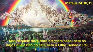 Mateus 24:30,31
Mas daquele dia e hora ninguém sabe, nem os
anjos que estão no céu, nem o Filho, senão o Pai.
(Marcos 13:32)
 