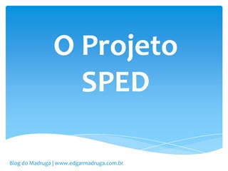 O Projeto
                 SPED

Blog do Madruga | www.edgarmadruga.com.br
 