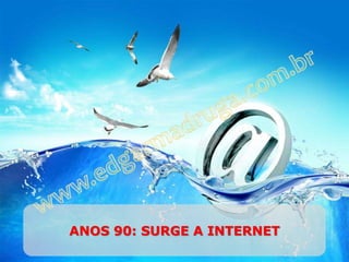 ANOS 90: SURGE A INTERNET
 