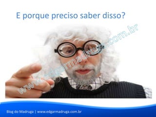 E porque preciso saber disso?




Blog do Madruga | www.edgarmadruga.com.br
 