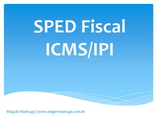 SPED Fiscal
               ICMS/IPI


Blog do Madruga | www.edgarmadruga.com.br
 