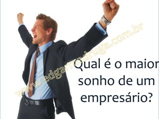Qual é o maior
sonho de um
 empresário?
 