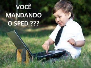 VOCÊ
MANDANDO
O SPED ???
 