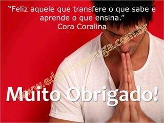 “Feliz aquele que transfere o que sabe e
         aprende o que ensina.”
              Cora Coralina




Muito Obrigado!
 