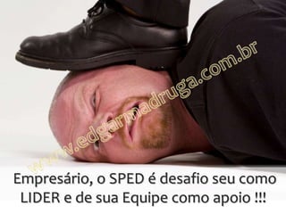Empresário, o SPED é desafio seu como
 LIDER e de sua Equipe como apoio !!!
 