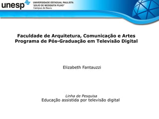Faculdade de Arquitetura, Comunicação e Artes
Programa de Pós-Graduação em Televisão Digital

Elizabeth Fantauzzi

Linha de Pesquisa

Educação assistida por televisão digital

 