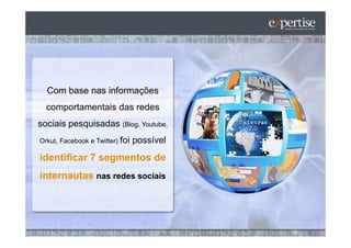 Com base nas informações
  comportamentais das redes
sociais pesquisadas (Blog, Youtube,
Orkut, Facebook e Twitter) foi   possível
identificar 7 segmentos de
internautas nas redes sociais
 