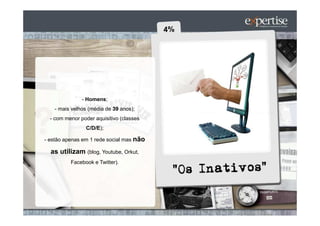 - Homens;
   - mais velhos (média de 39 anos);
  - com menor poder aquisitivo (classes
                C/D/E);

- estão apenas em 1 rede social mas não

  as utilizam (blog, Youtube, Orkut,
          Facebook e Twitter).
 