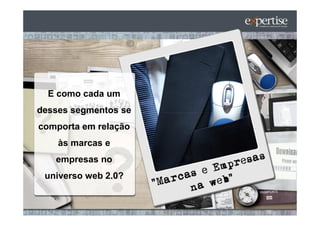 E como cada um
desses segmentos se
comporta em relação
    às marcas e
   empresas no
 universo web 2.0?
 
