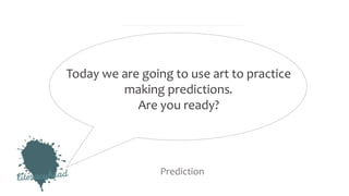 Today we are going to use art to practice
making predictions.
Are you ready?
Prediction
 
