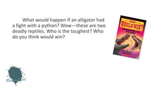 What would happen if an alligator had
a fight with a python? Wow—these are two
deadly reptiles. Who is the toughest? Who
do you think would win?
 