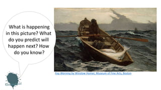 Fog Warning by Winslow Homer, Museum of Fine Arts, Boston
What is happening
in this picture? What
do you predict will
happen next? How
do you know?
 