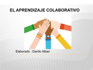 EL APRENDIZAJE COLABORATIVO
Elaborado : Danilo Alban
 