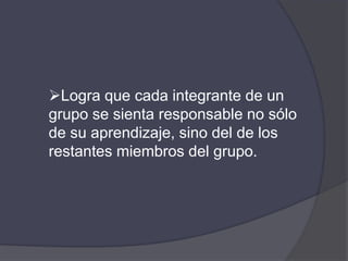 Logra que cada integrante de un
grupo se sienta responsable no sólo
de su aprendizaje, sino del de los
restantes miembros del grupo.
 