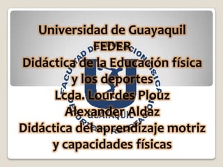 Universidad de GuayaquilFEDERDidáctica de la Educación física y los deportesLcda. Lourdes PlouzAlexander AldazDidáctica del aprendizaje motriz y capacidades físicas 