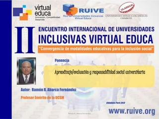 Aprendizaje/evaluación y responsabIlidad social universitaria
Ponencia
:
Autor: Ramón R. Abarca Fernández
Profesor Emérito de la UCSM
Chimbote-Perú-2013
Ramón R. Abarca Fernández
 