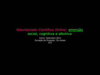Voluntariado Científico Online: emersão social, cognitiva e afectiva Início: Setembro 2011 Duração do Projecto: 36 meses FCT 