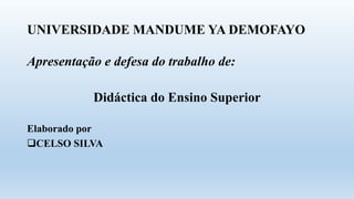 UNIVERSIDADE MANDUME YA DEMOFAYO
Apresentação e defesa do trabalho de:
Didáctica do Ensino Superior
Elaborado por
CELSO SILVA
 