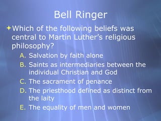 Bell Ringer <ul><li>Which of the following beliefs was central to Martin Luther’s religious philosophy? </li></ul><ul><ul>...