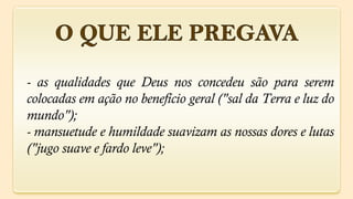 - as qualidades que Deus nos concedeu são para serem
colocadas em ação no benefício geral ("sal da Terra e luz do
mundo");
- mansuetude e humildade suavizam as nossas dores e lutas
("jugo suave e fardo leve");
 