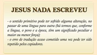 - o sentido primitivo pode ter sofrido alguma alteração, no
passar de uma língua para outra (há termos que, conforme
a língua, o povo e a época, têm um significado peculiar e
maior ou menor força);
- o erro de tradução acaso cometido uma vez pode ter sido
repetido pelos copiadores.
 