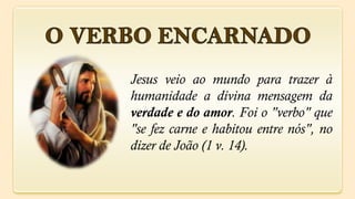 Jesus veio ao mundo para trazer à
humanidade a divina mensagem da
verdade e do amor. Foi o "verbo" que
"se fez carne e habitou entre nós", no
dizer de João (1 v. 14).
 