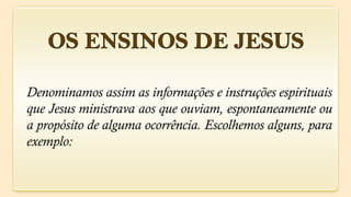 Denominamos assim as informações e instruções espirituais
que Jesus ministrava aos que ouviam, espontaneamente ou
a propósito de alguma ocorrência. Escolhemos alguns, para
exemplo:
 