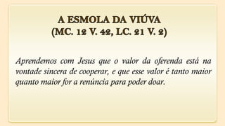 Aprendemos com Jesus que o valor da oferenda está na
vontade sincera de cooperar, e que esse valor é tanto maior
quanto maior for a renúncia para poder doar.
 