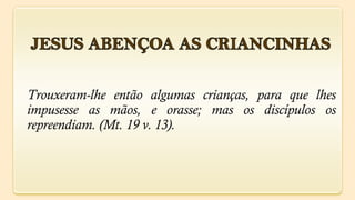 Trouxeram-lhe então algumas crianças, para que lhes
impusesse as mãos, e orasse; mas os discípulos os
repreendiam. (Mt. 19 v. 13).
 
