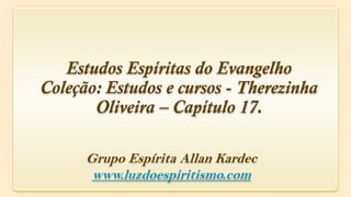 Estudos Espíritas do Evangelho
Coleção: Estudos e cursos - Therezinha
       Oliveira – Capítulo 17.

      Grupo Espírita Allan Kardec
       www.luzdoespiritismo.com
 