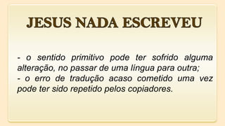 - o sentido primitivo pode ter sofrido alguma
alteração, no passar de uma língua para outra;
- o erro de tradução acaso cometido uma vez
pode ter sido repetido pelos copiadores.
 