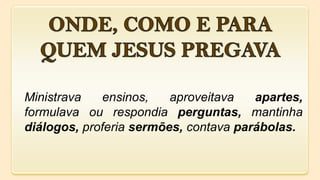 Ministrava ensinos, aproveitava apartes,
formulava ou respondia perguntas, mantinha
diálogos, proferia sermões, contava parábolas.
 