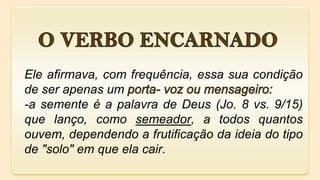 Ele afirmava, com frequência, essa sua condição
de ser apenas um
-a semente é a palavra de Deus (Jo. 8 vs. 9/15)
que lanço...