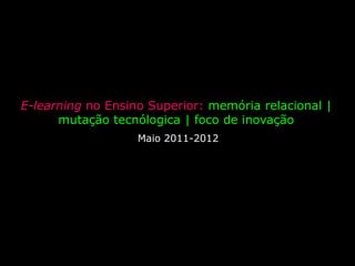 E-learning no Ensino Superior: memória relacional | mutação tecnólogica | foco de inovação  Maio 2011-2012 