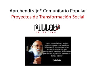 Aprehendizaje* Comunitario Popular
Proyectos de Transformación Social
 