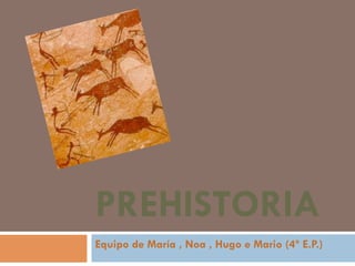 PREHISTORIA
Equipo de María , Noa , Hugo e Mario (4º E.P.)
 